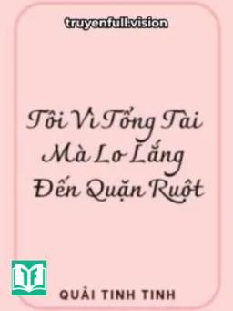 Tôi Vì Tổng Tài Mà Lo Lắng Đến Quặn Ruột